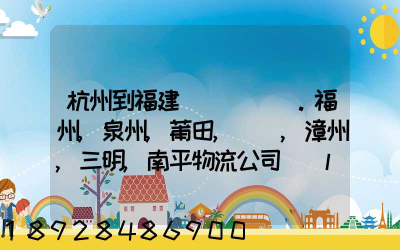 杭州到福建。福州,泉州,莆田,廈門,漳州,三明,南平物流公司聯(lián)系。。